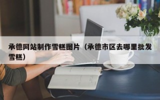 鹤壁承德网站制作雪糕图片（承德市区去哪里批发雪糕）