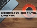 鹤壁清远网站制作奶茶视频（做奶茶视频,学做奶茶,做奶茶的视频）