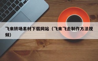 鹤壁飞来转场素材下载网站（飞来飞去制作方法视频）